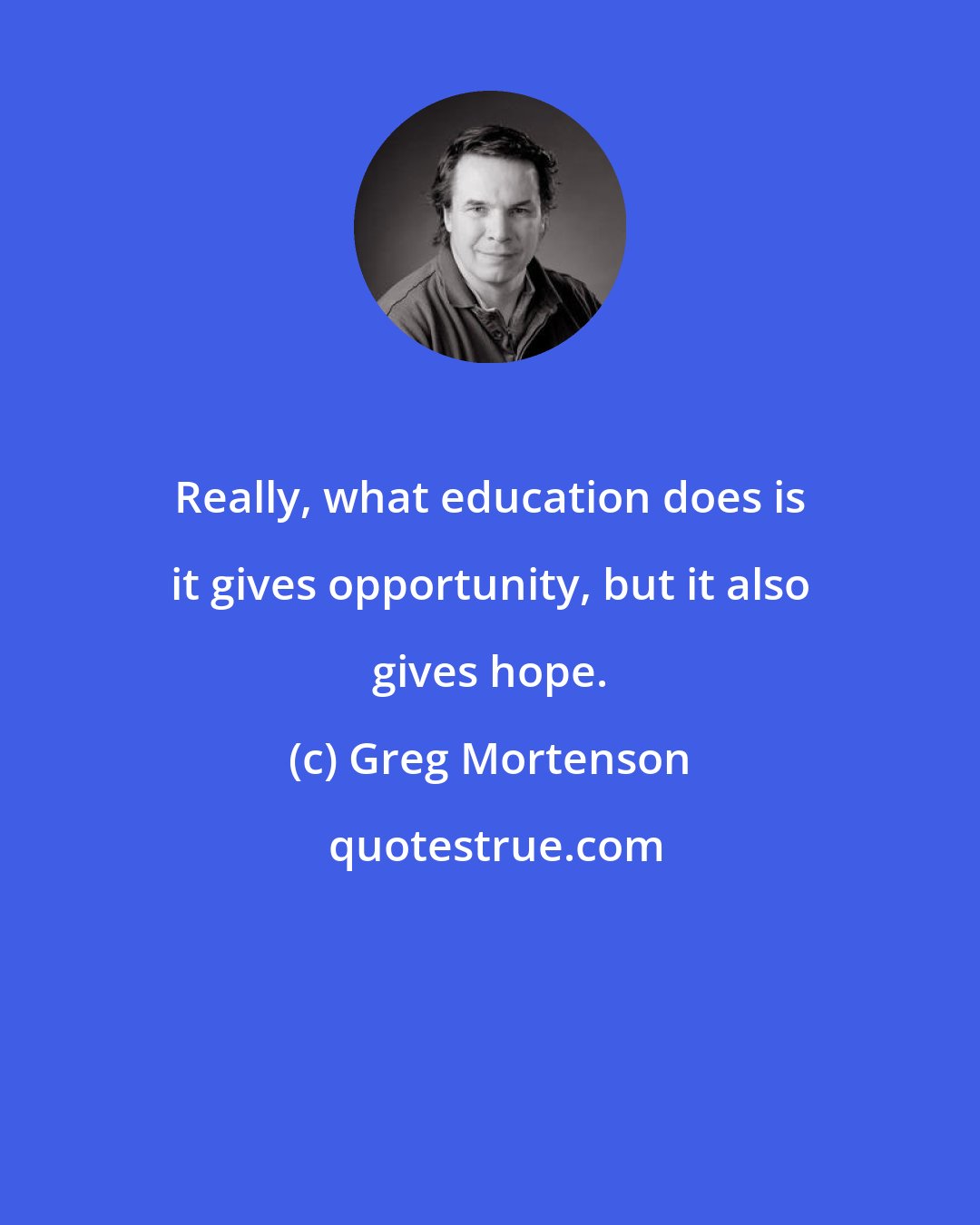 Greg Mortenson: Really, what education does is it gives opportunity, but it also gives hope.