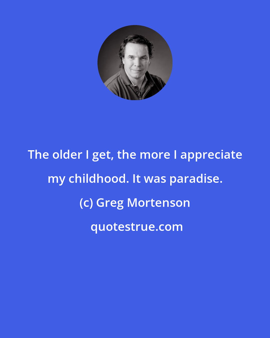 Greg Mortenson: The older I get, the more I appreciate my childhood. It was paradise.