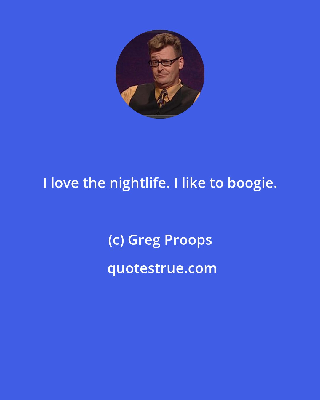 Greg Proops: I love the nightlife. I like to boogie.