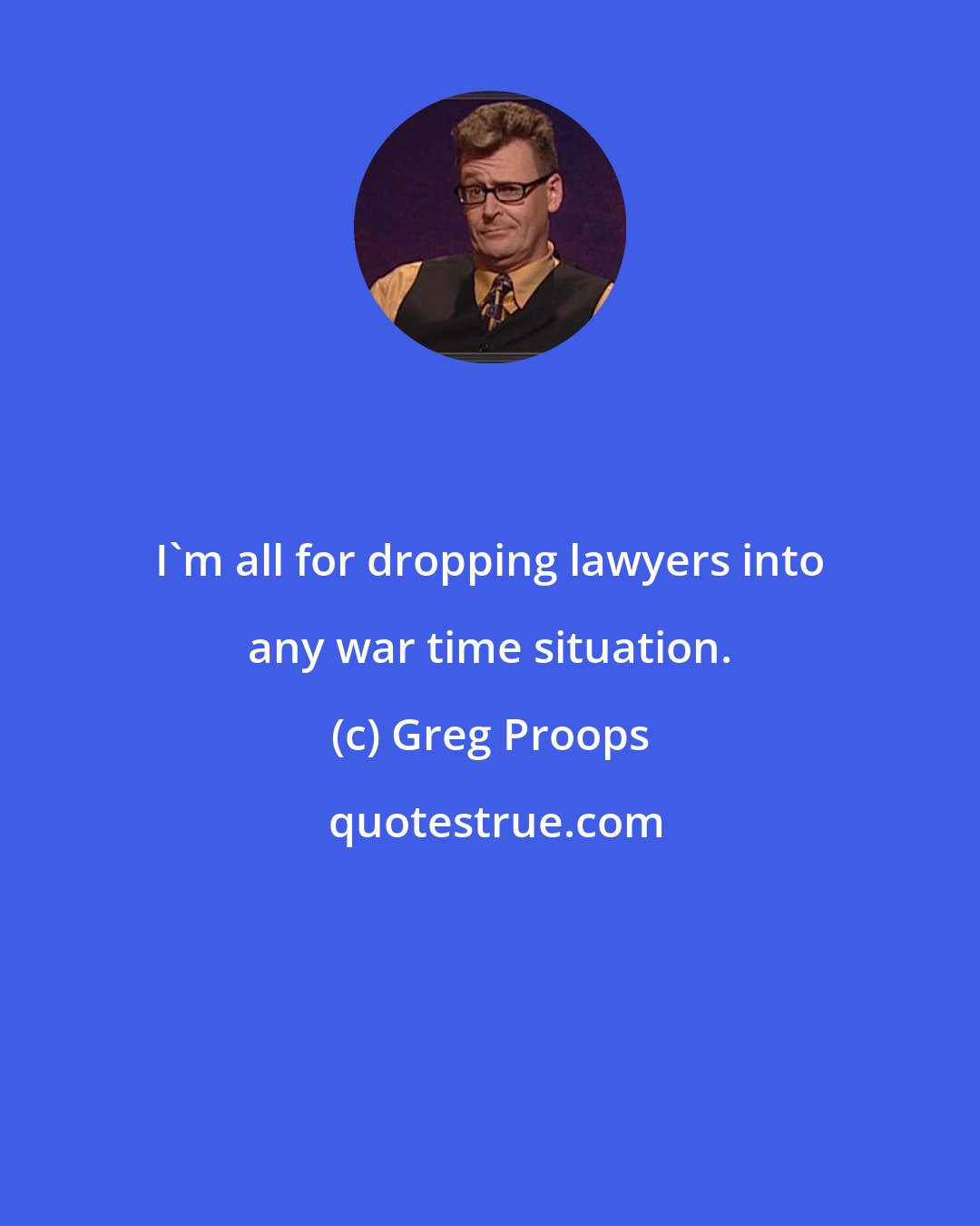 Greg Proops: I'm all for dropping lawyers into any war time situation.