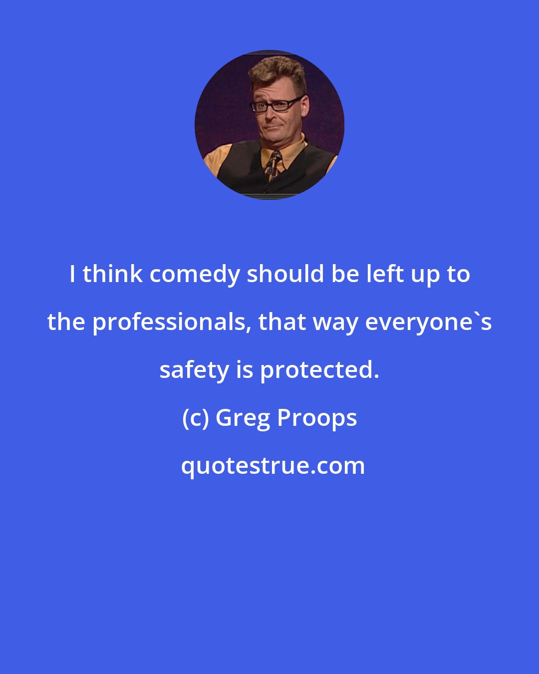 Greg Proops: I think comedy should be left up to the professionals, that way everyone's safety is protected.