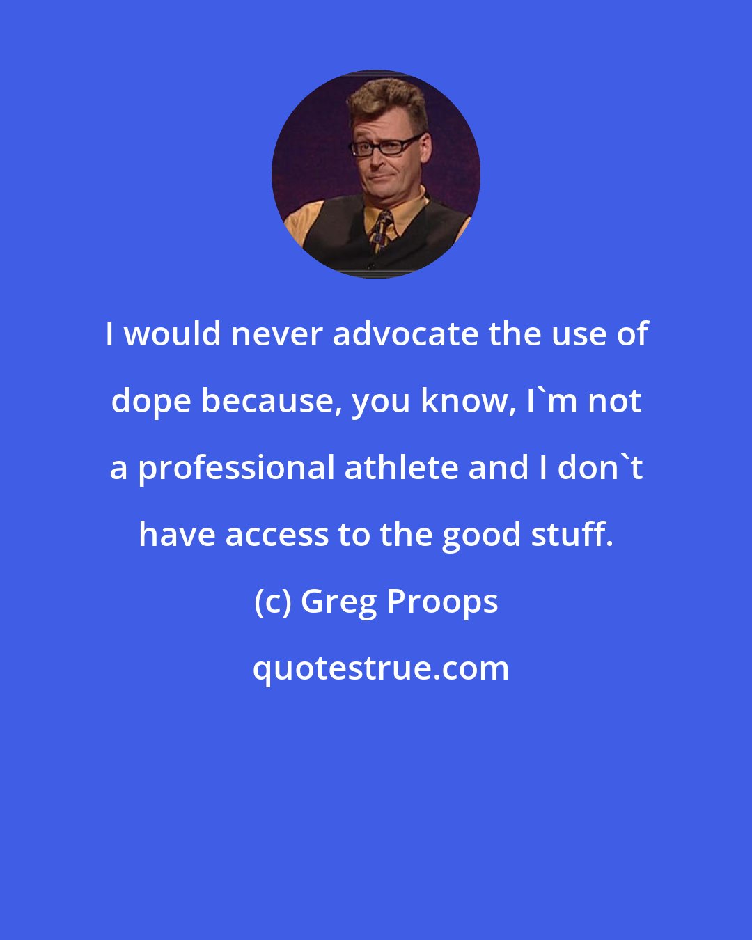 Greg Proops: I would never advocate the use of dope because, you know, I'm not a professional athlete and I don't have access to the good stuff.