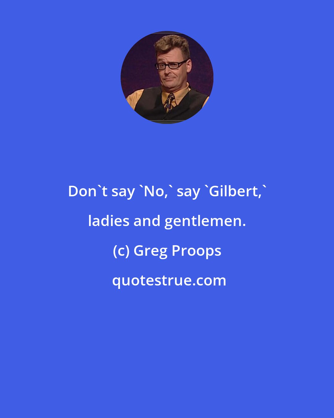 Greg Proops: Don't say 'No,' say 'Gilbert,' ladies and gentlemen.