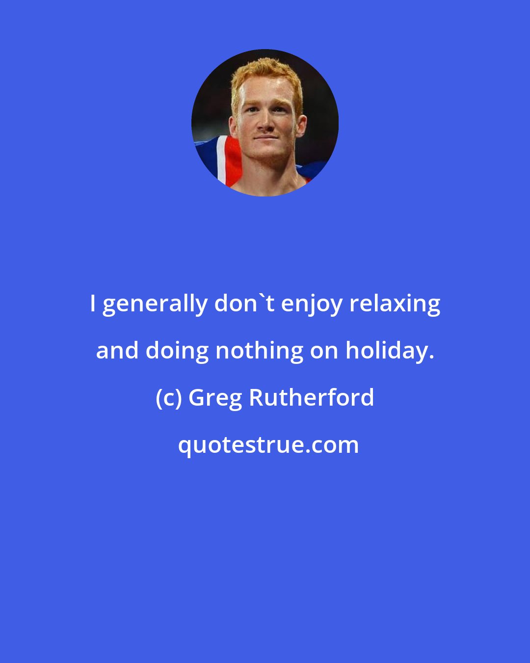 Greg Rutherford: I generally don't enjoy relaxing and doing nothing on holiday.
