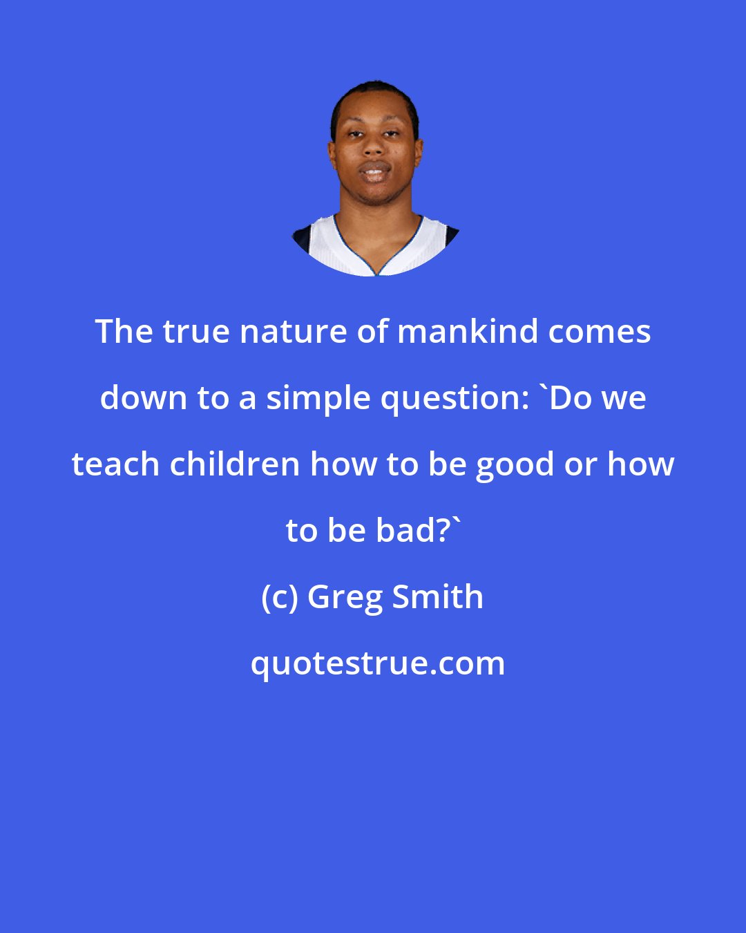 Greg Smith: The true nature of mankind comes down to a simple question: 'Do we teach children how to be good or how to be bad?'