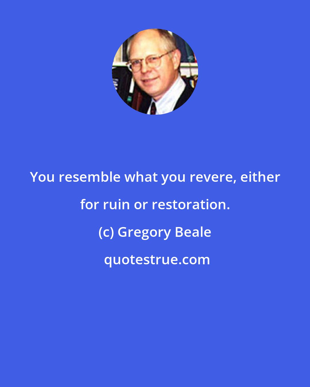 Gregory Beale: You resemble what you revere, either for ruin or restoration.