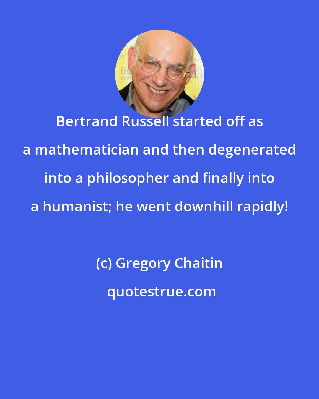 Gregory Chaitin: Bertrand Russell started off as a mathematician and then degenerated into a philosopher and finally into a humanist; he went downhill rapidly!