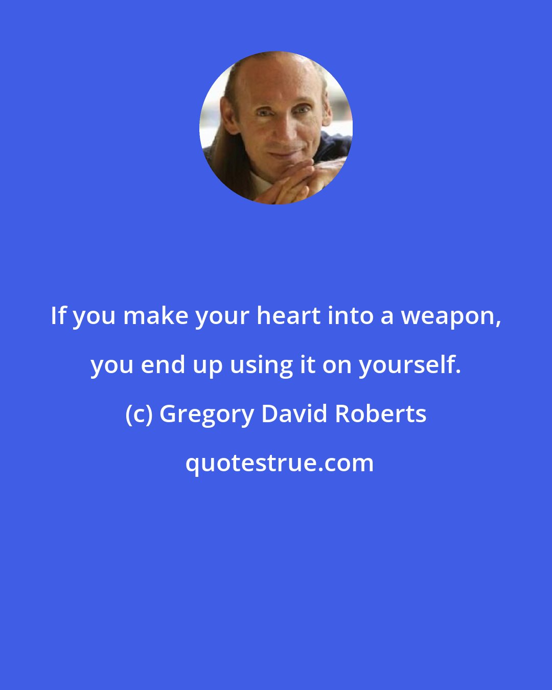 Gregory David Roberts: If you make your heart into a weapon, you end up using it on yourself.