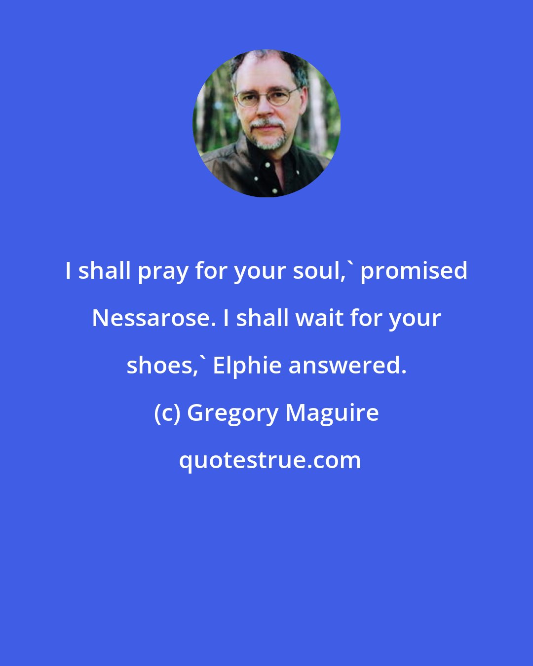 Gregory Maguire: I shall pray for your soul,' promised Nessarose. I shall wait for your shoes,' Elphie answered.