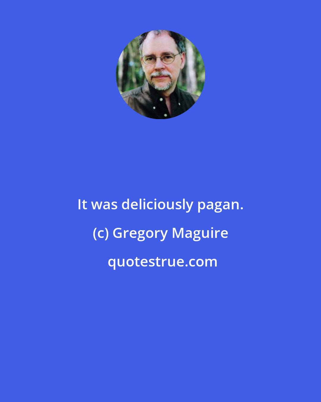 Gregory Maguire: It was deliciously pagan.