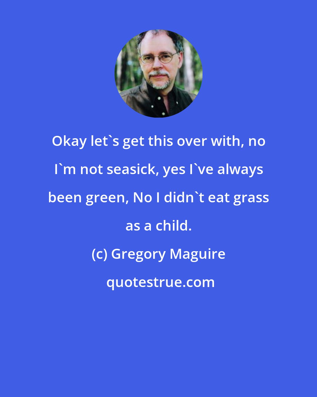Gregory Maguire: Okay let's get this over with, no I'm not seasick, yes I've always been green, No I didn't eat grass as a child.