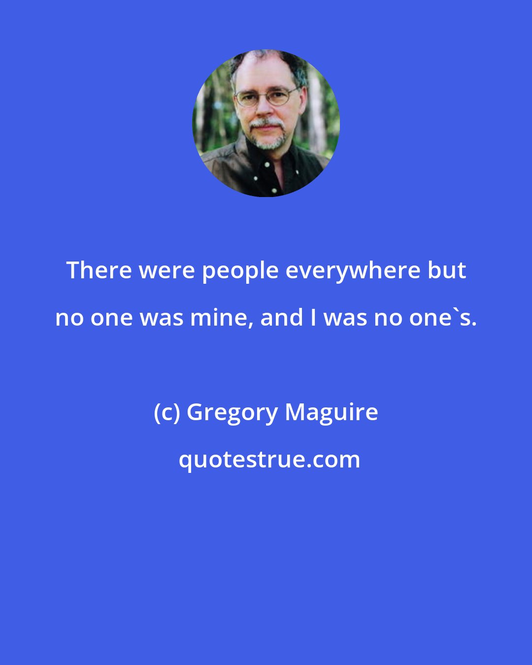 Gregory Maguire: There were people everywhere but no one was mine, and I was no one's.