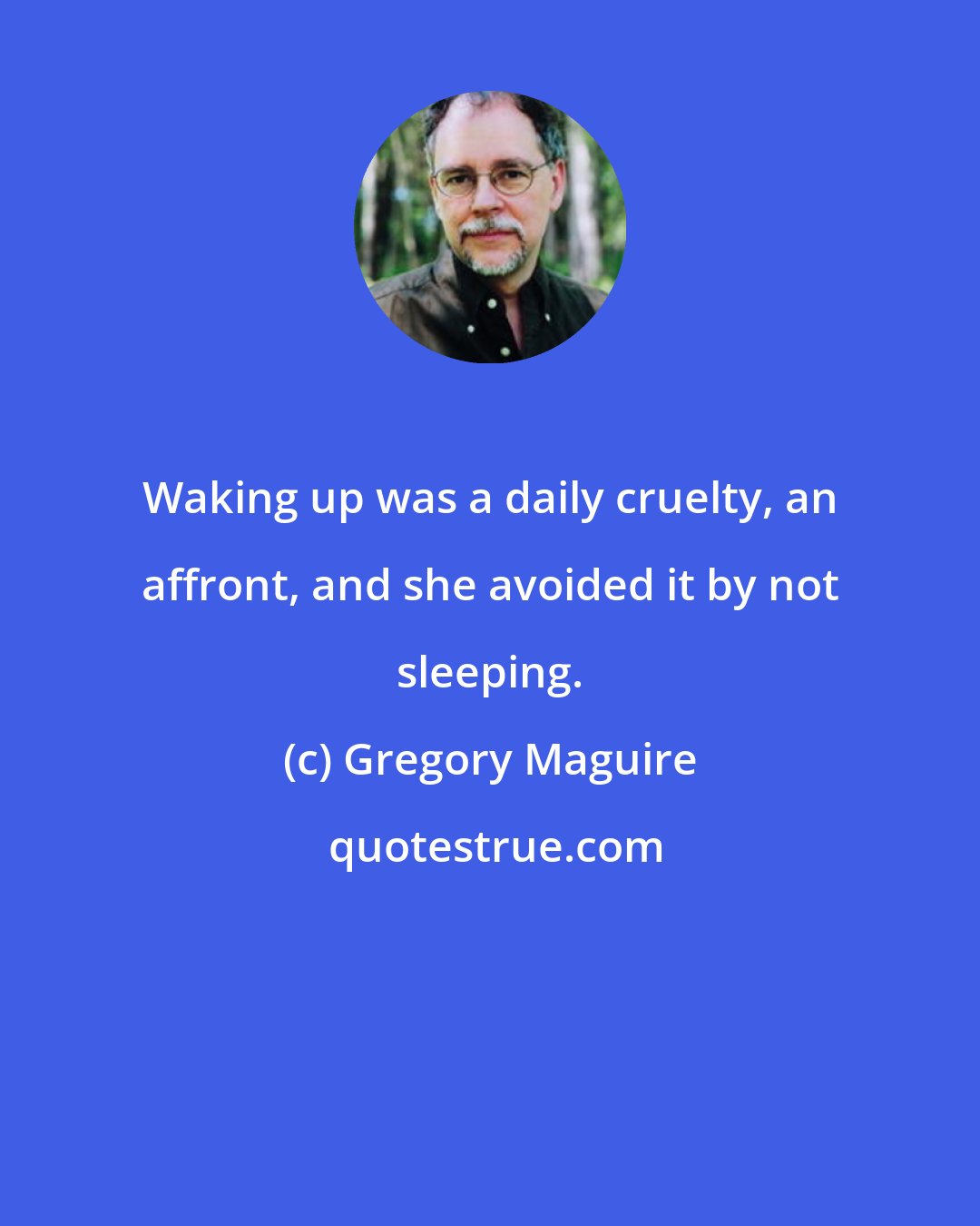 Gregory Maguire: Waking up was a daily cruelty, an affront, and she avoided it by not sleeping.