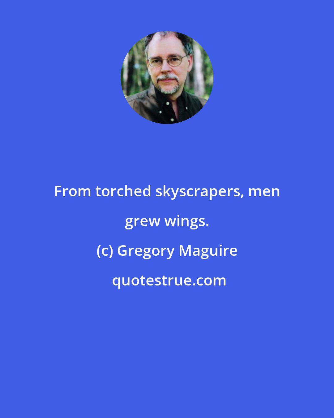 Gregory Maguire: From torched skyscrapers, men grew wings.