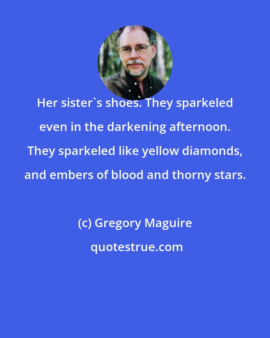 Gregory Maguire: Her sister's shoes. They sparkeled even in the darkening afternoon. They sparkeled like yellow diamonds, and embers of blood and thorny stars.