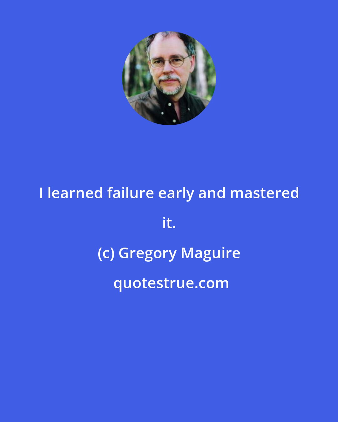 Gregory Maguire: I learned failure early and mastered it.