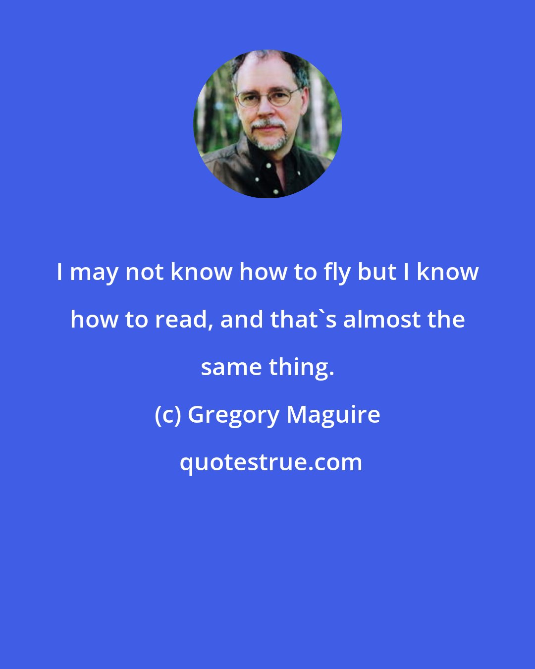 Gregory Maguire: I may not know how to fly but I know how to read, and that's almost the same thing.