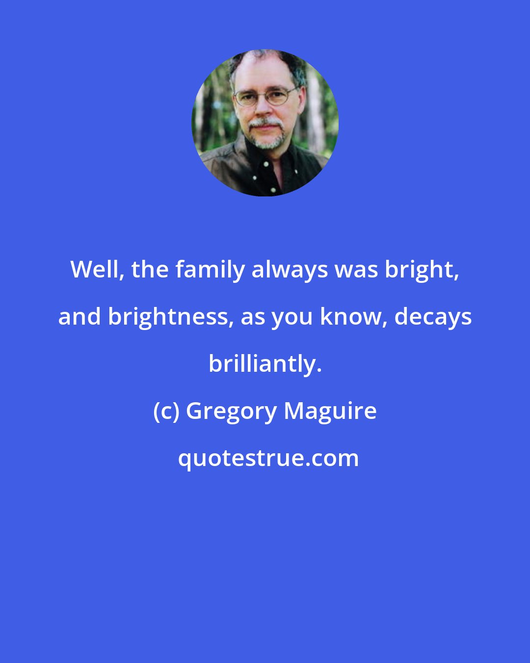 Gregory Maguire: Well, the family always was bright, and brightness, as you know, decays brilliantly.