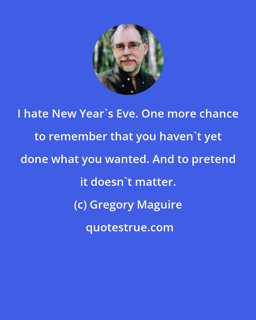 Gregory Maguire: I hate New Year's Eve. One more chance to remember that you haven't yet done what you wanted. And to pretend it doesn't matter.