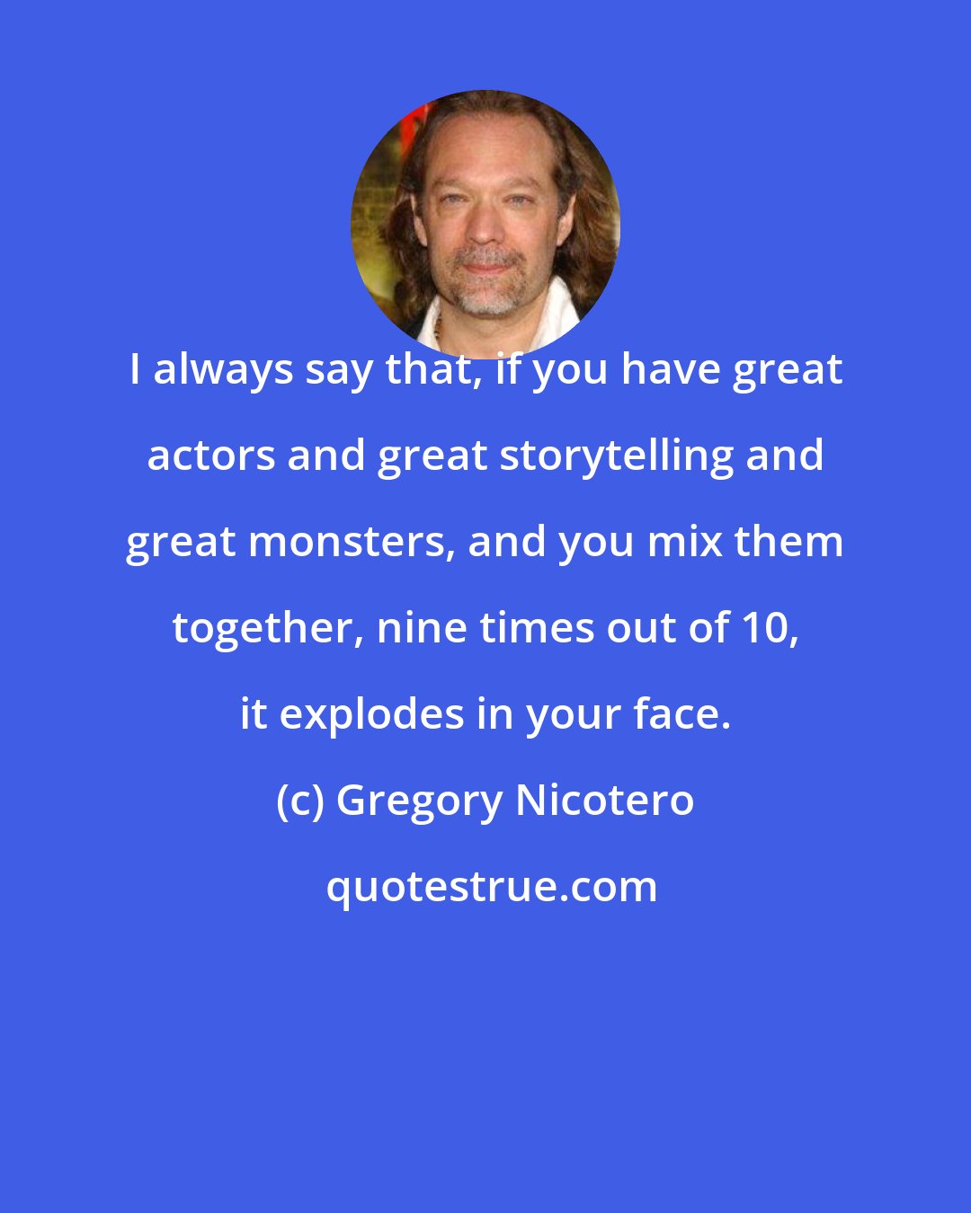 Gregory Nicotero: I always say that, if you have great actors and great storytelling and great monsters, and you mix them together, nine times out of 10, it explodes in your face.