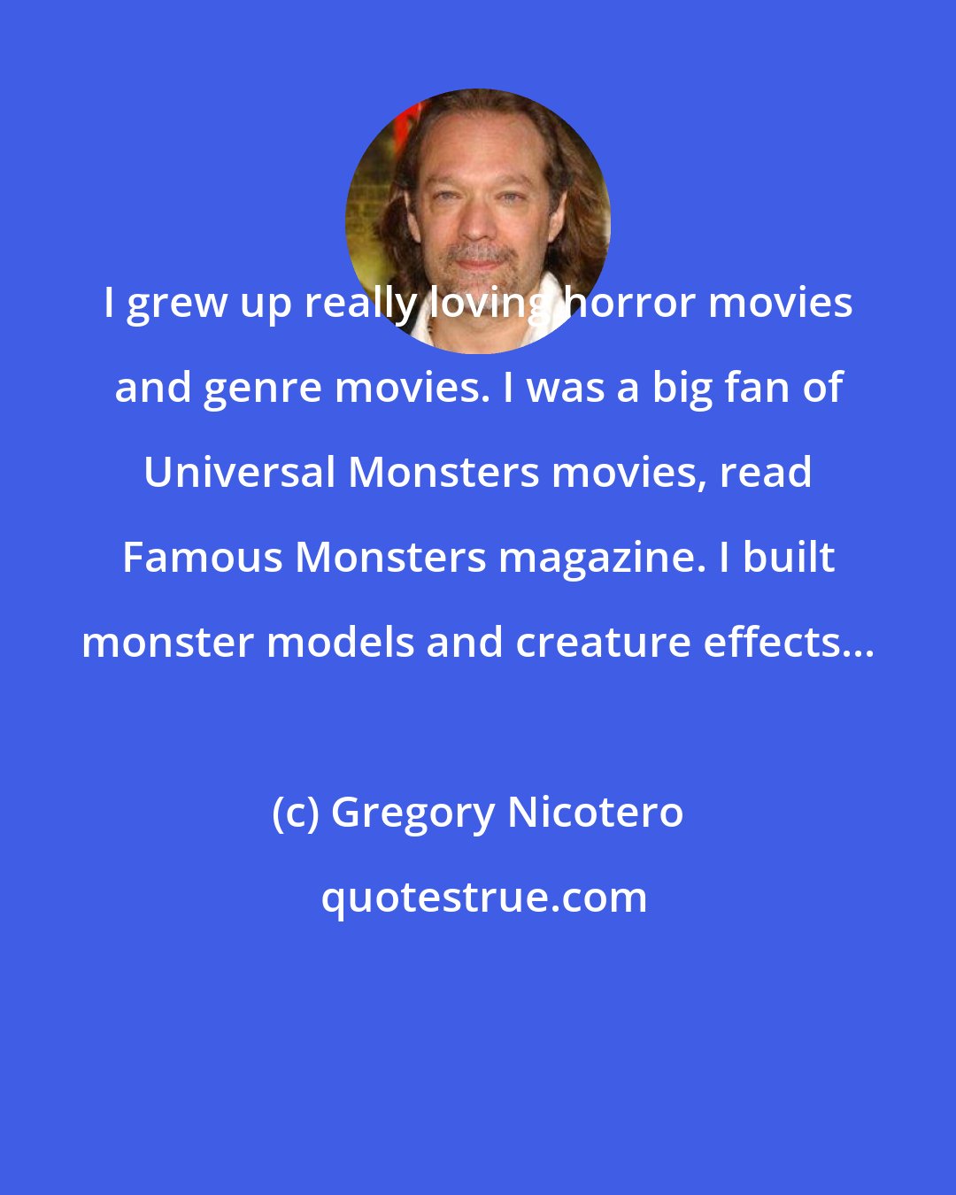 Gregory Nicotero: I grew up really loving horror movies and genre movies. I was a big fan of Universal Monsters movies, read Famous Monsters magazine. I built monster models and creature effects...