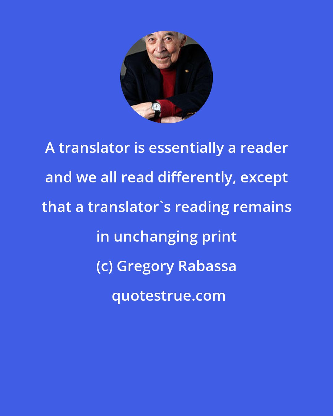 Gregory Rabassa: A translator is essentially a reader and we all read differently, except that a translator's reading remains in unchanging print