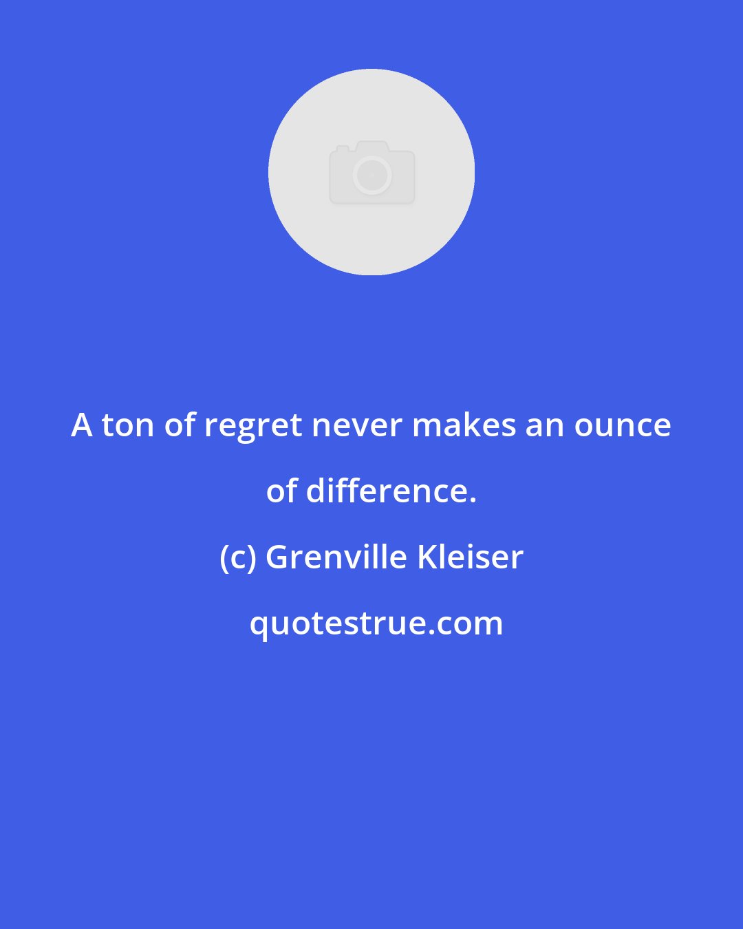 Grenville Kleiser: A ton of regret never makes an ounce of difference.