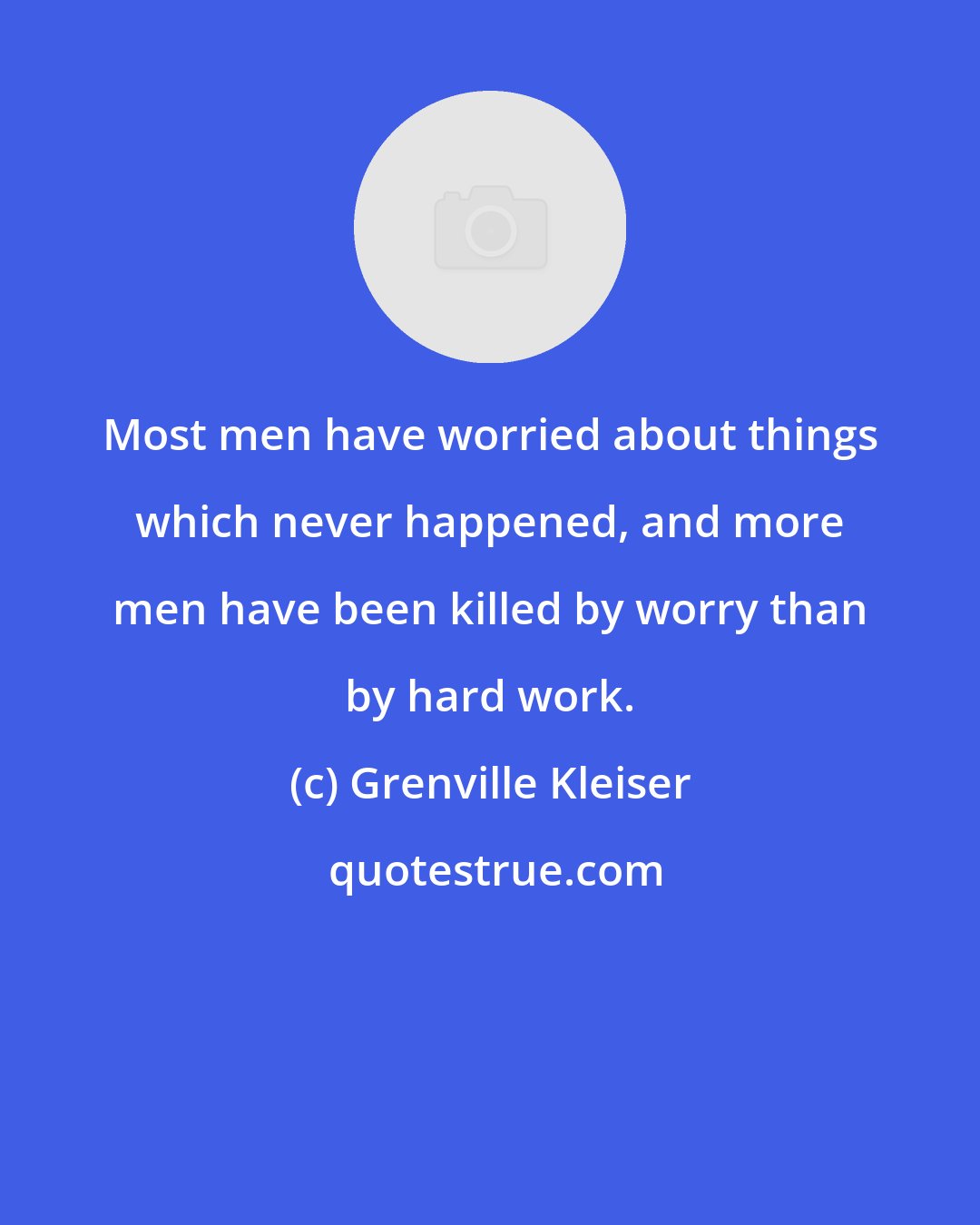 Grenville Kleiser: Most men have worried about things which never happened, and more men have been killed by worry than by hard work.
