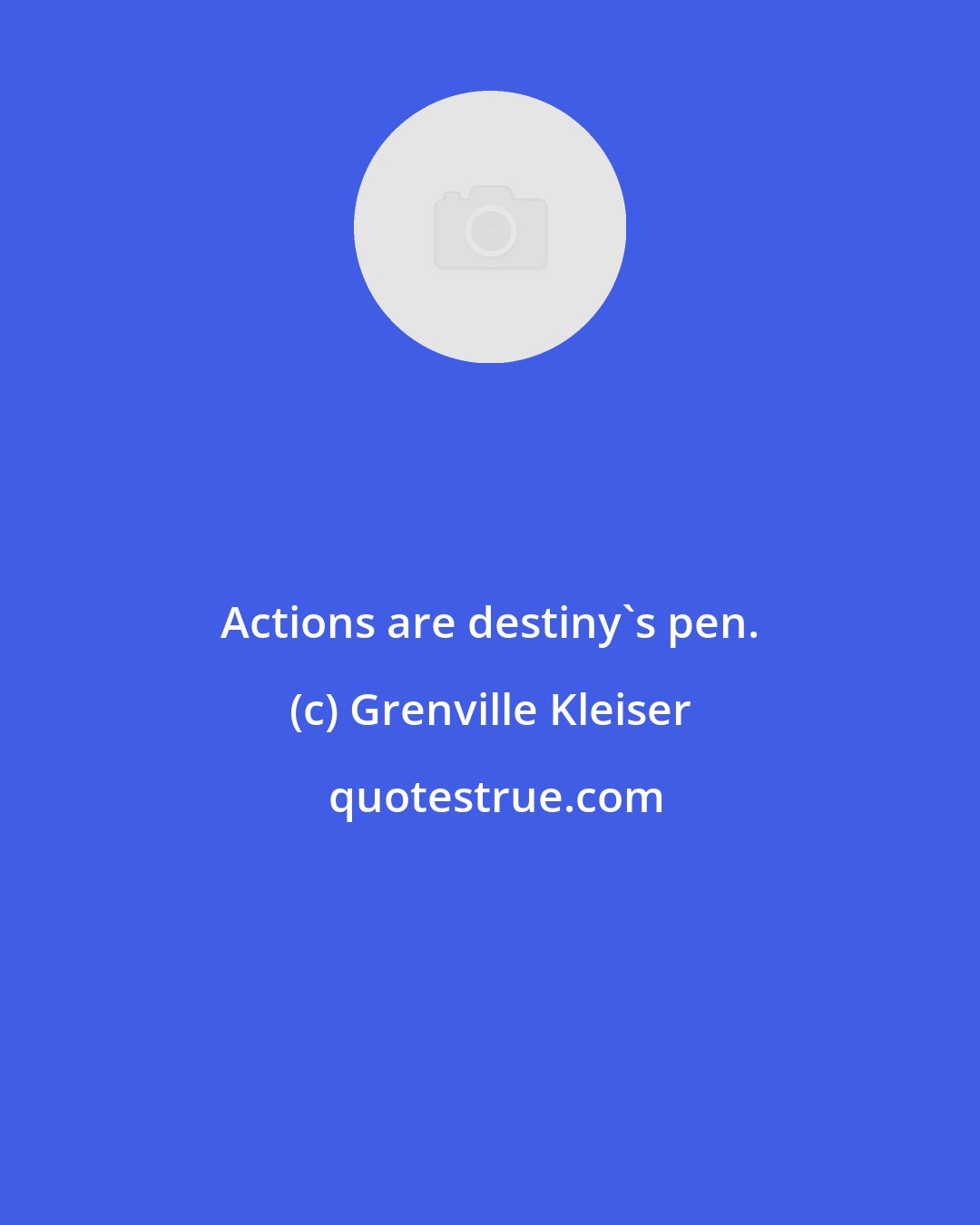 Grenville Kleiser: Actions are destiny's pen.