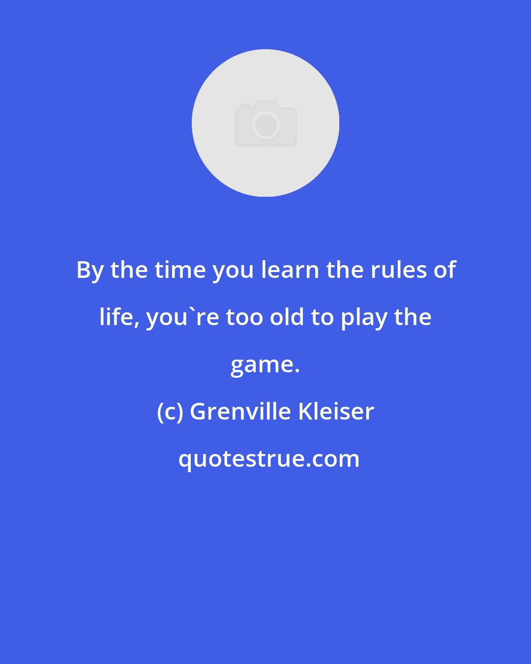 Grenville Kleiser: By the time you learn the rules of life, you're too old to play the game.