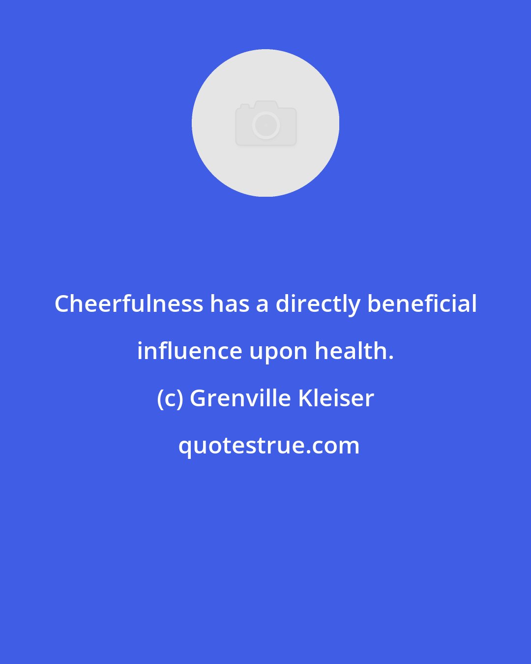 Grenville Kleiser: Cheerfulness has a directly beneficial influence upon health.