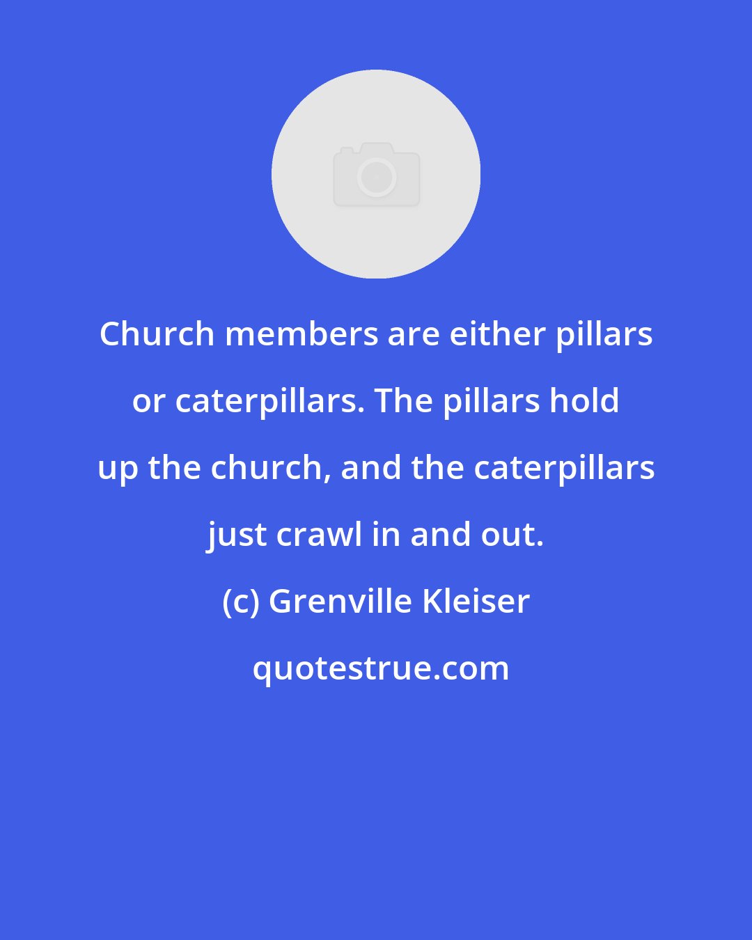 Grenville Kleiser: Church members are either pillars or caterpillars. The pillars hold up the church, and the caterpillars just crawl in and out.