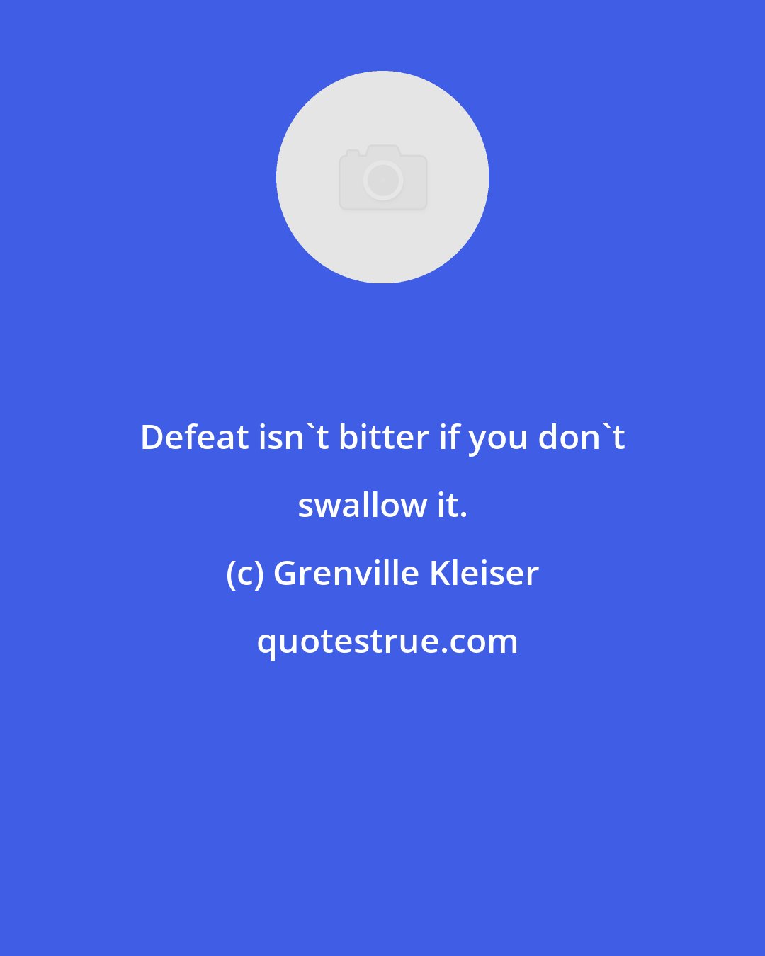 Grenville Kleiser: Defeat isn't bitter if you don't swallow it.