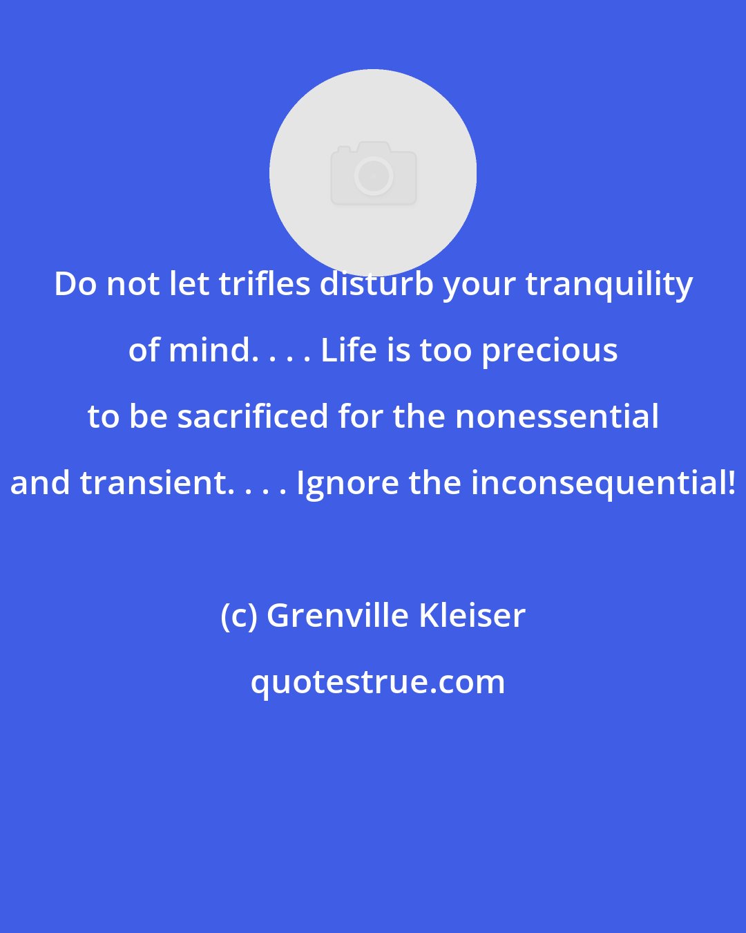 Grenville Kleiser: Do not let trifles disturb your tranquility of mind. . . . Life is too precious to be sacrificed for the nonessential and transient. . . . Ignore the inconsequential!