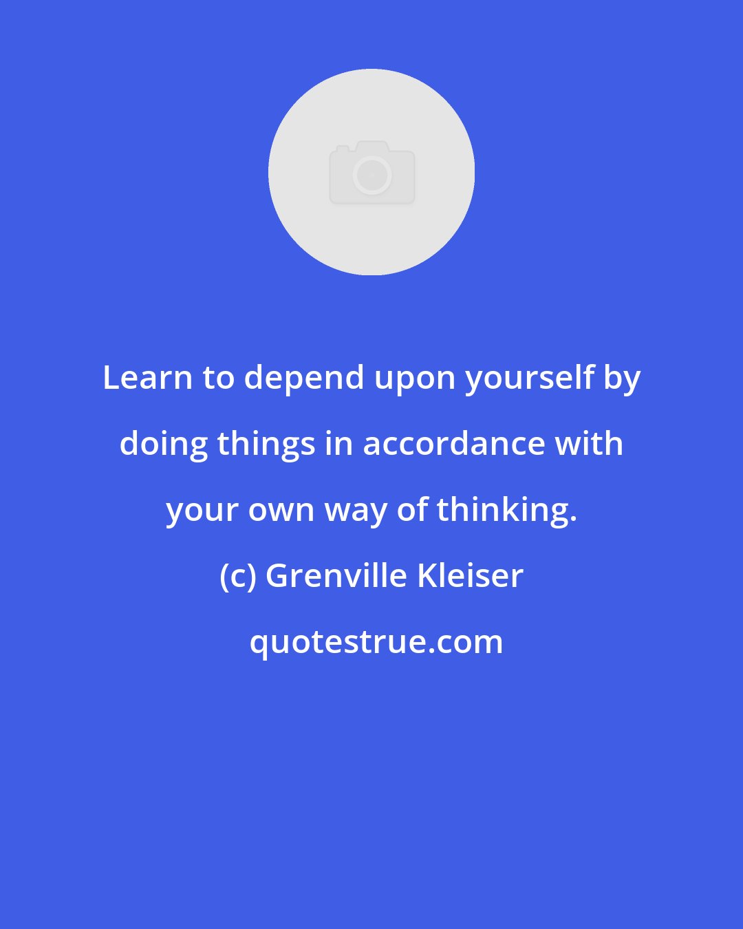 Grenville Kleiser: Learn to depend upon yourself by doing things in accordance with your own way of thinking.