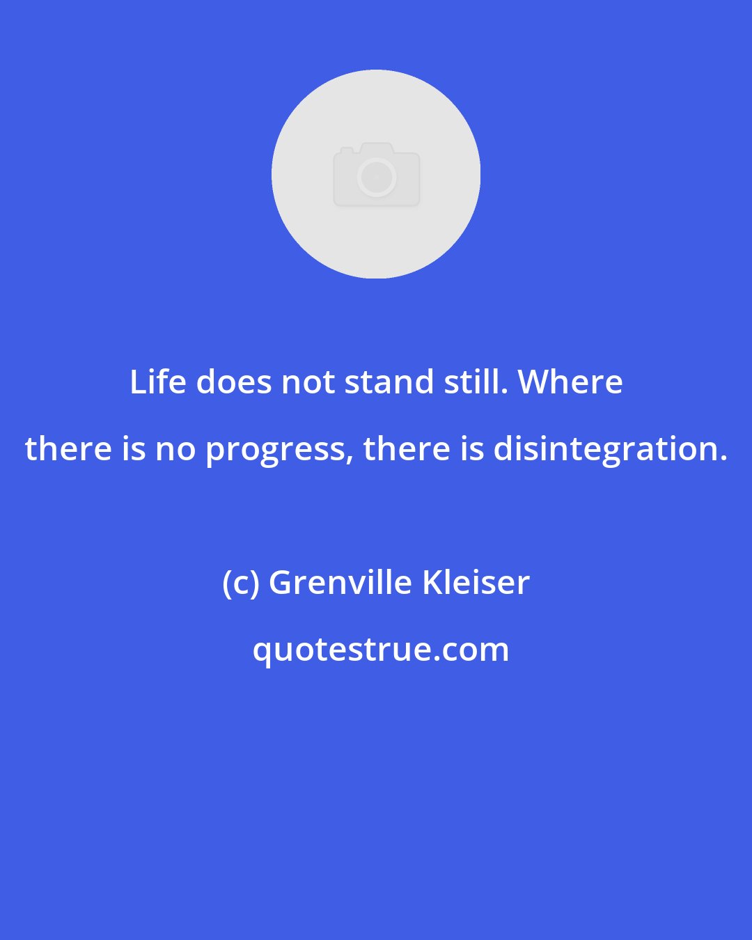 Grenville Kleiser: Life does not stand still. Where there is no progress, there is disintegration.