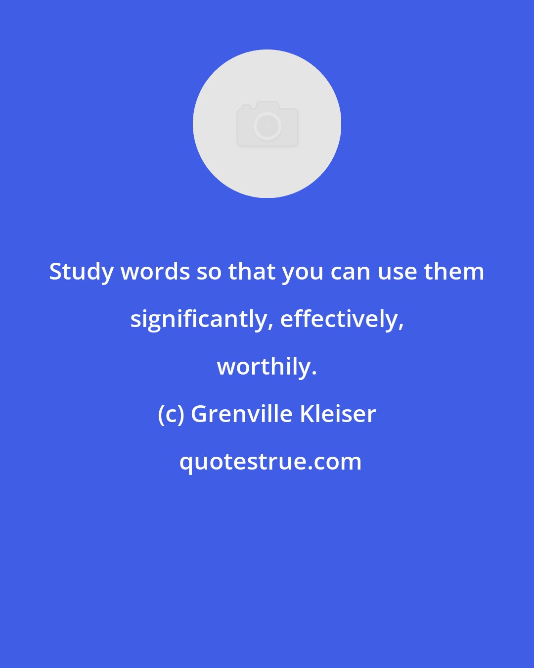 Grenville Kleiser: Study words so that you can use them significantly, effectively, worthily.