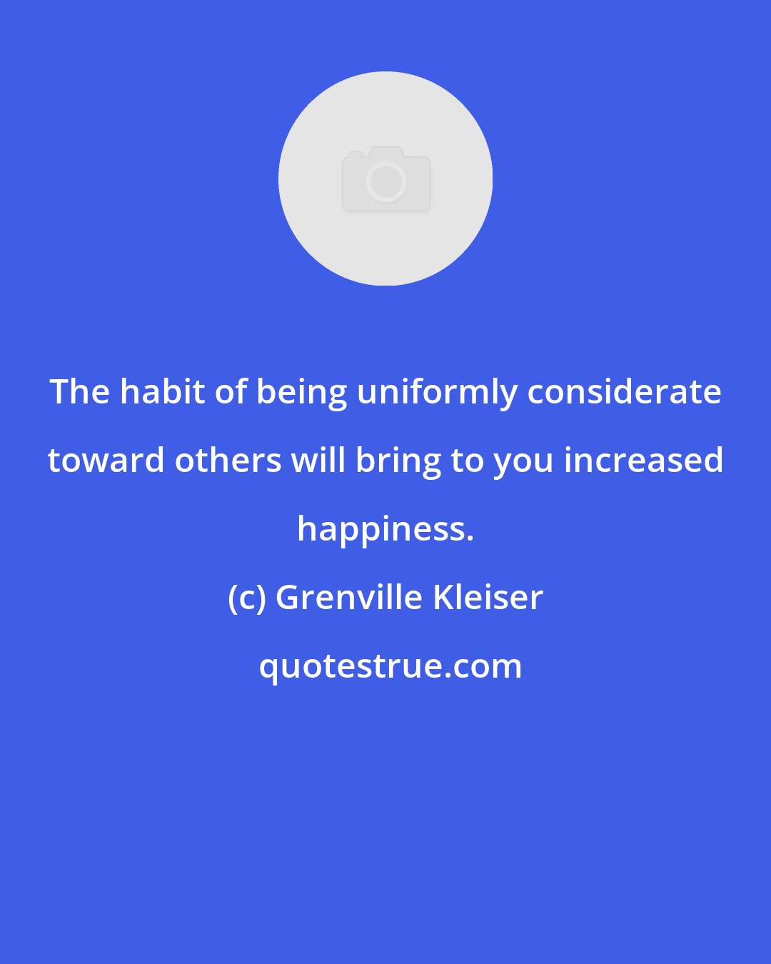 Grenville Kleiser: The habit of being uniformly considerate toward others will bring to you increased happiness.
