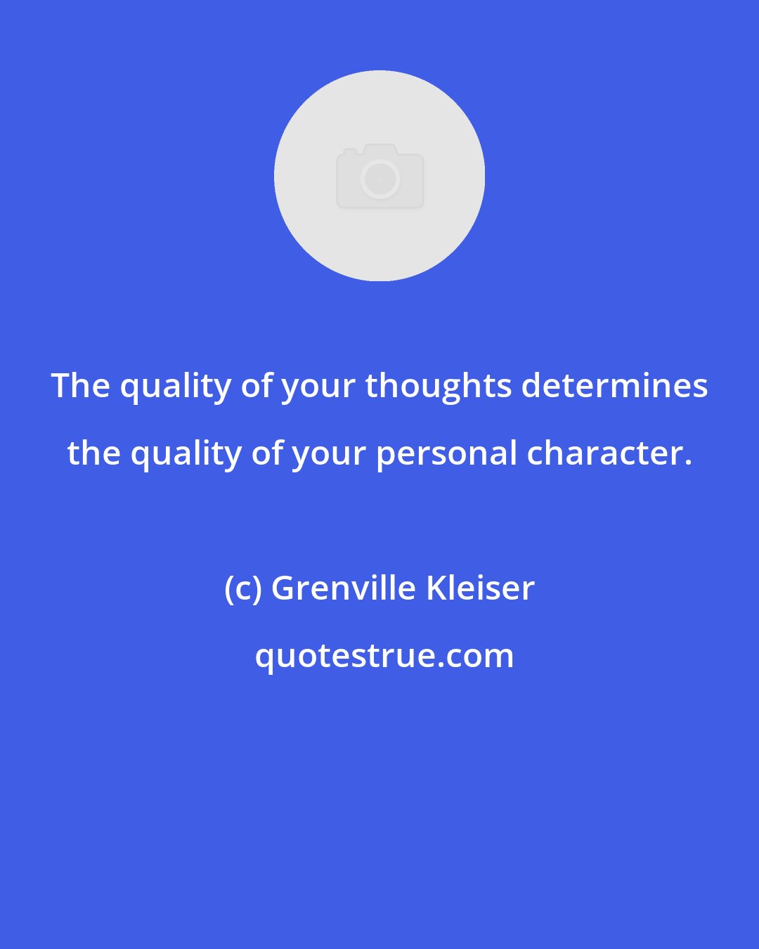 Grenville Kleiser: The quality of your thoughts determines the quality of your personal character.