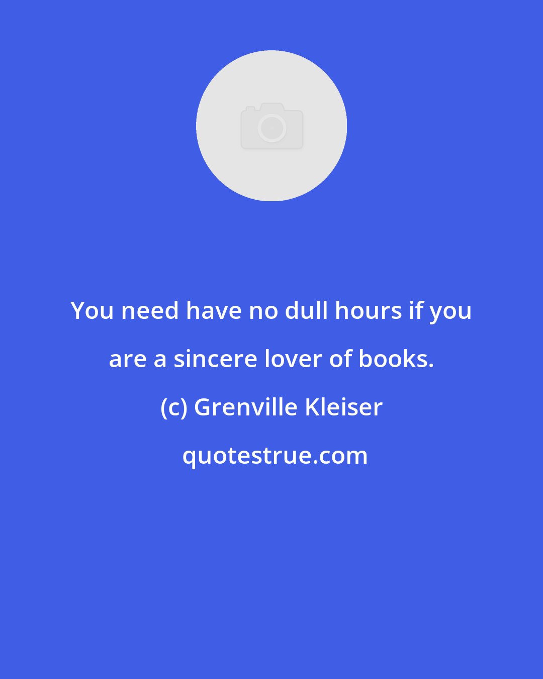 Grenville Kleiser: You need have no dull hours if you are a sincere lover of books.