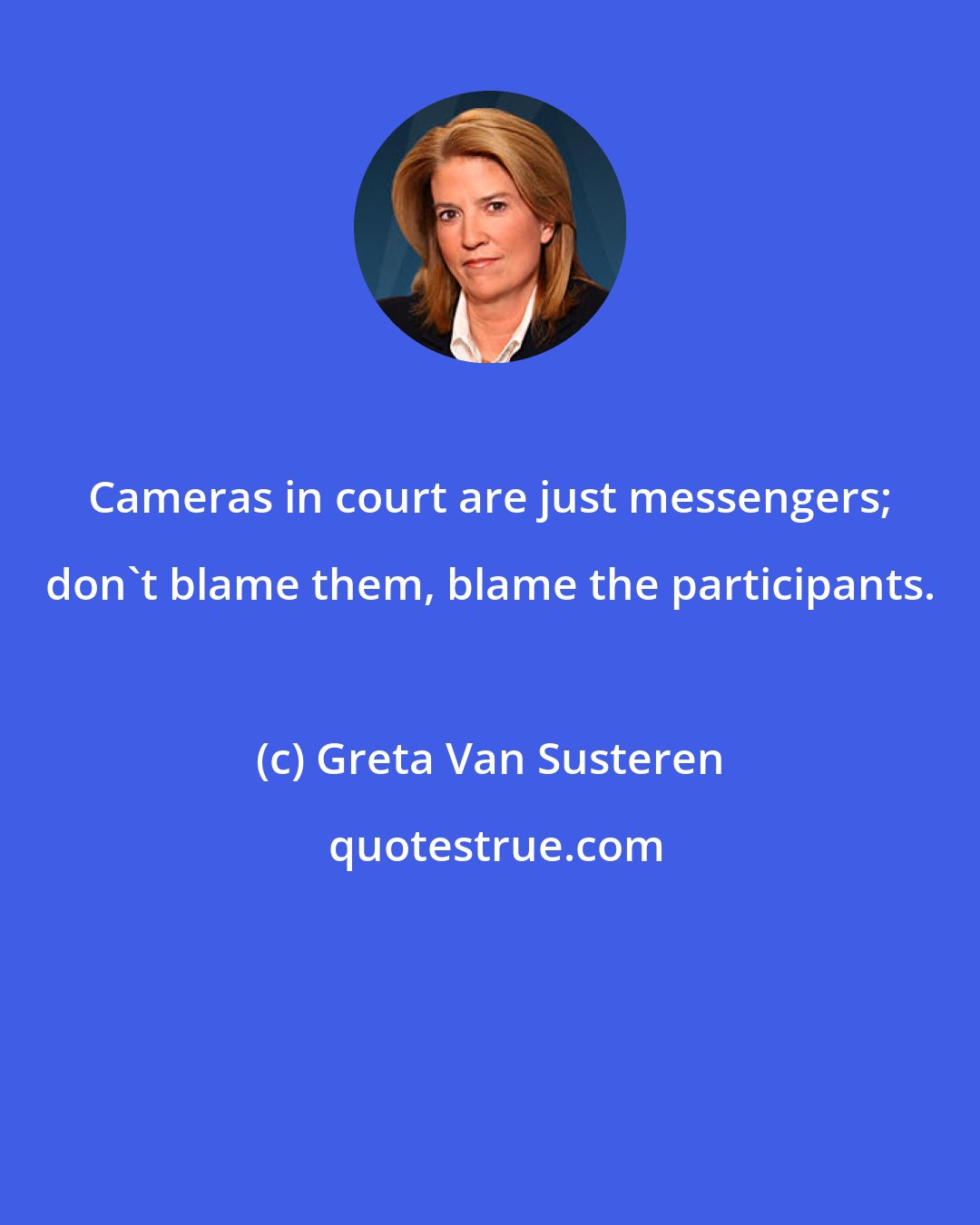 Greta Van Susteren: Cameras in court are just messengers; don't blame them, blame the participants.