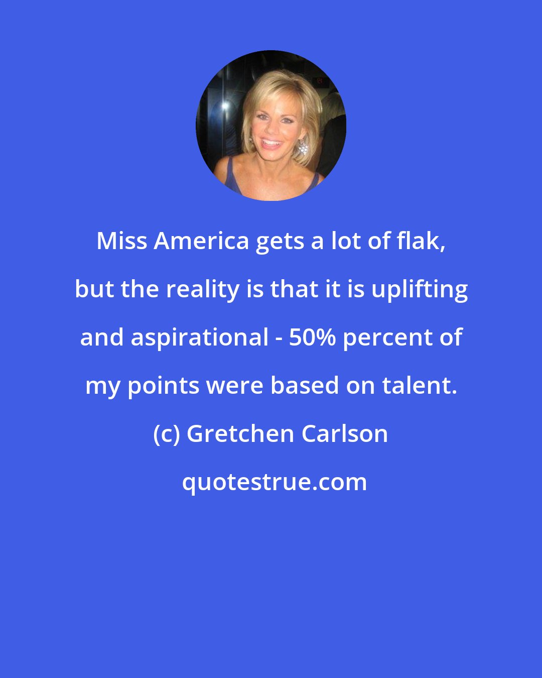 Gretchen Carlson: Miss America gets a lot of flak, but the reality is that it is uplifting and aspirational - 50% percent of my points were based on talent.