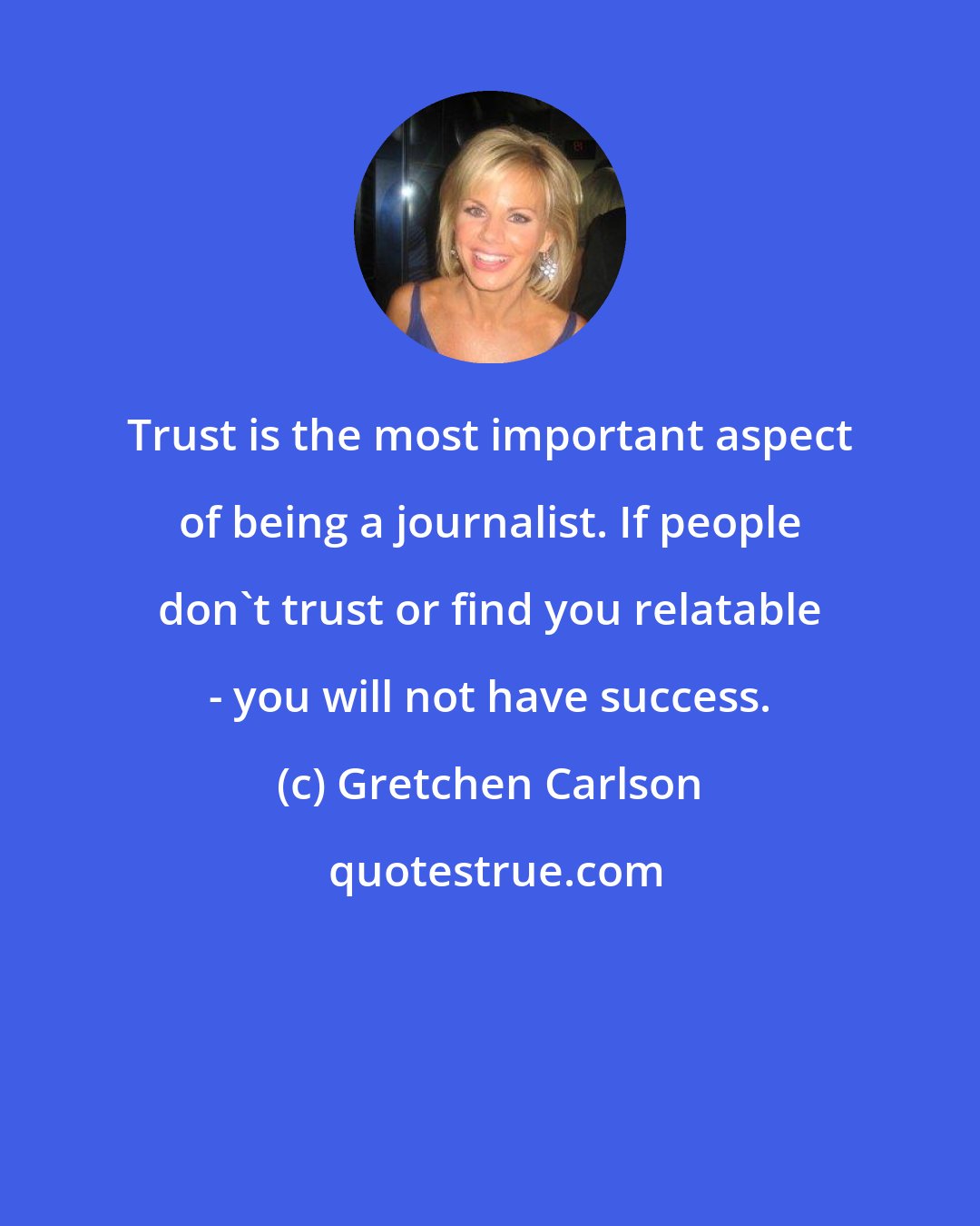 Gretchen Carlson: Trust is the most important aspect of being a journalist. If people don't trust or find you relatable - you will not have success.