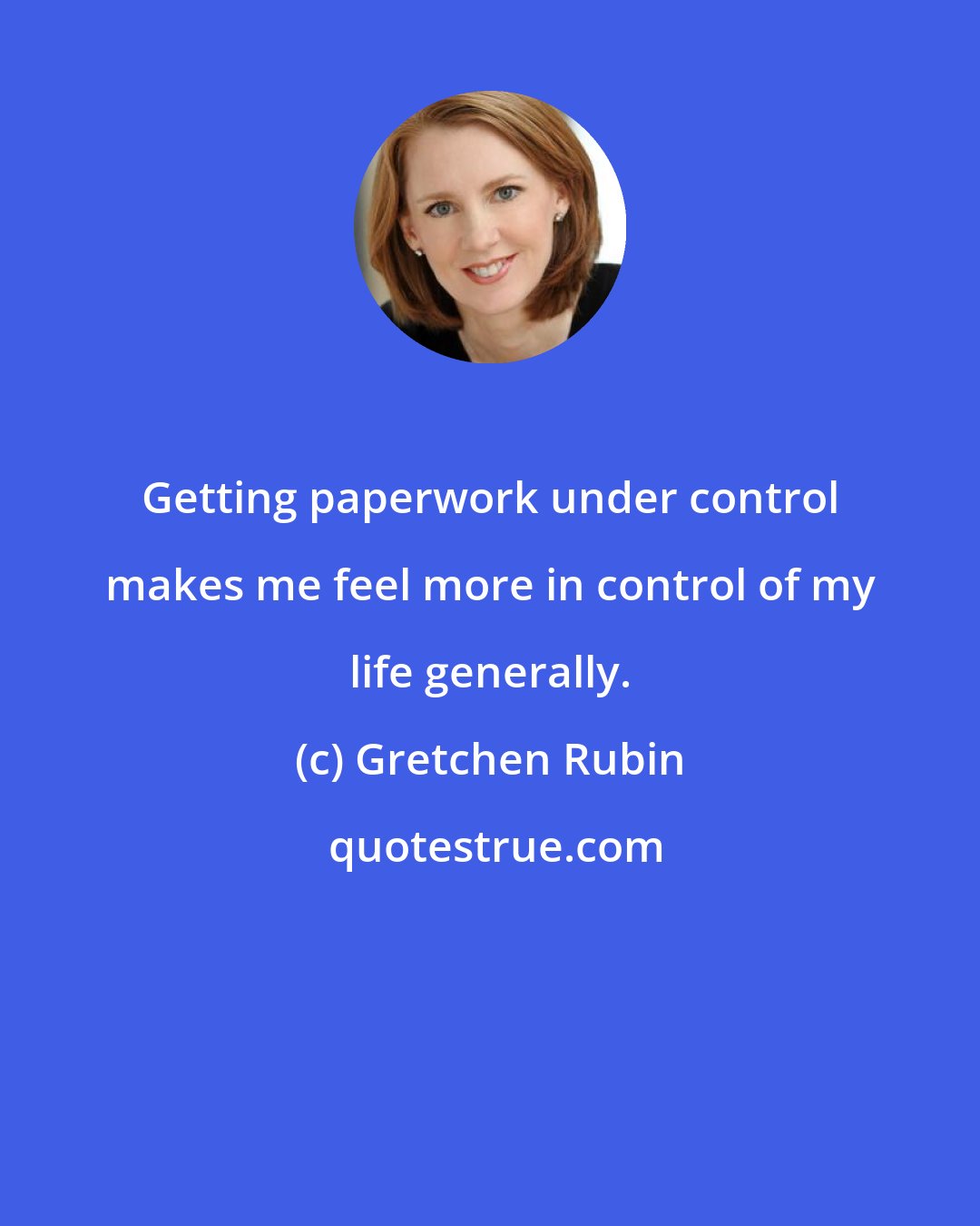 Gretchen Rubin: Getting paperwork under control makes me feel more in control of my life generally.
