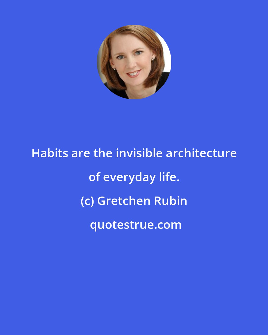 Gretchen Rubin: Habits are the invisible architecture of everyday life.