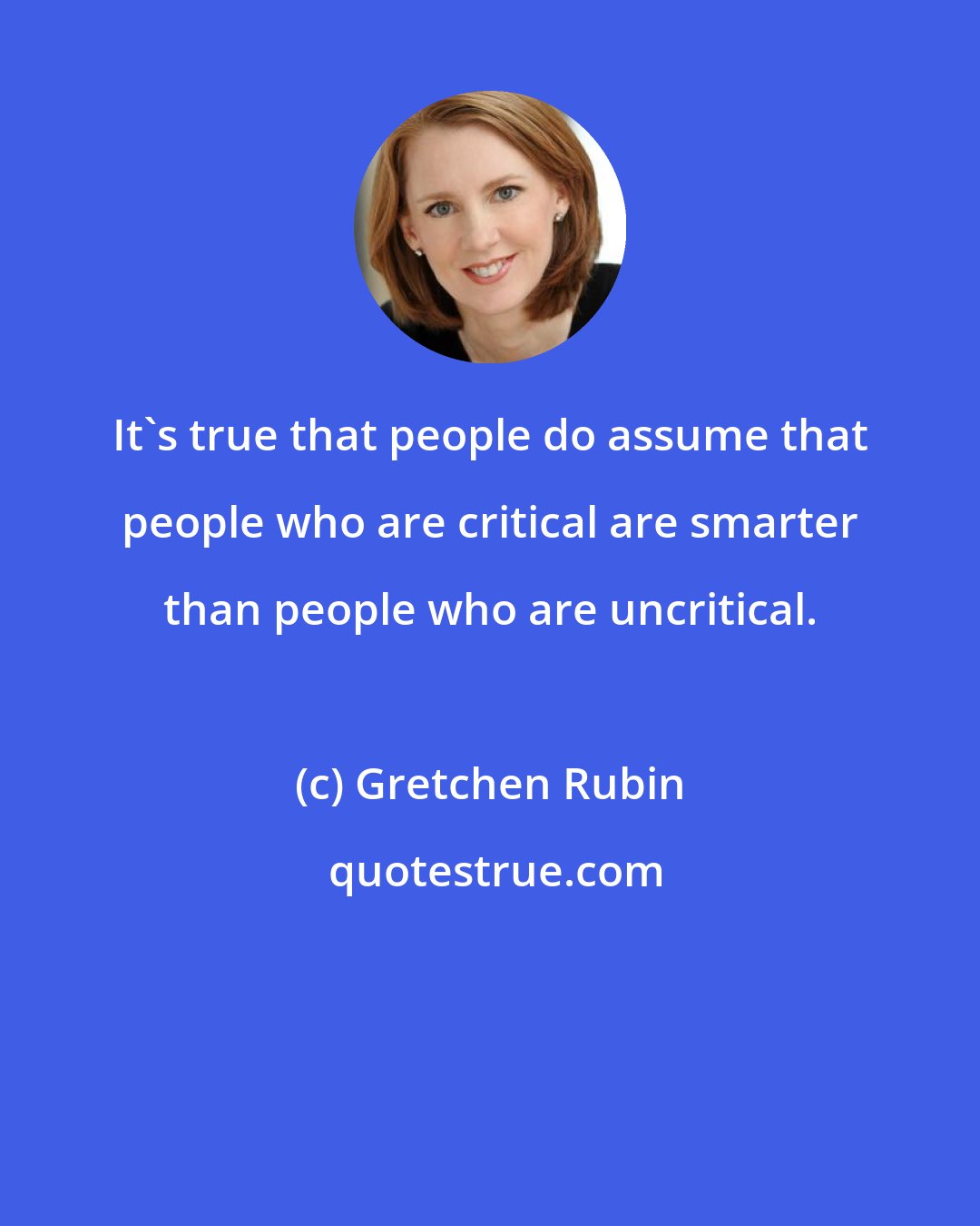 Gretchen Rubin: It's true that people do assume that people who are critical are smarter than people who are uncritical.