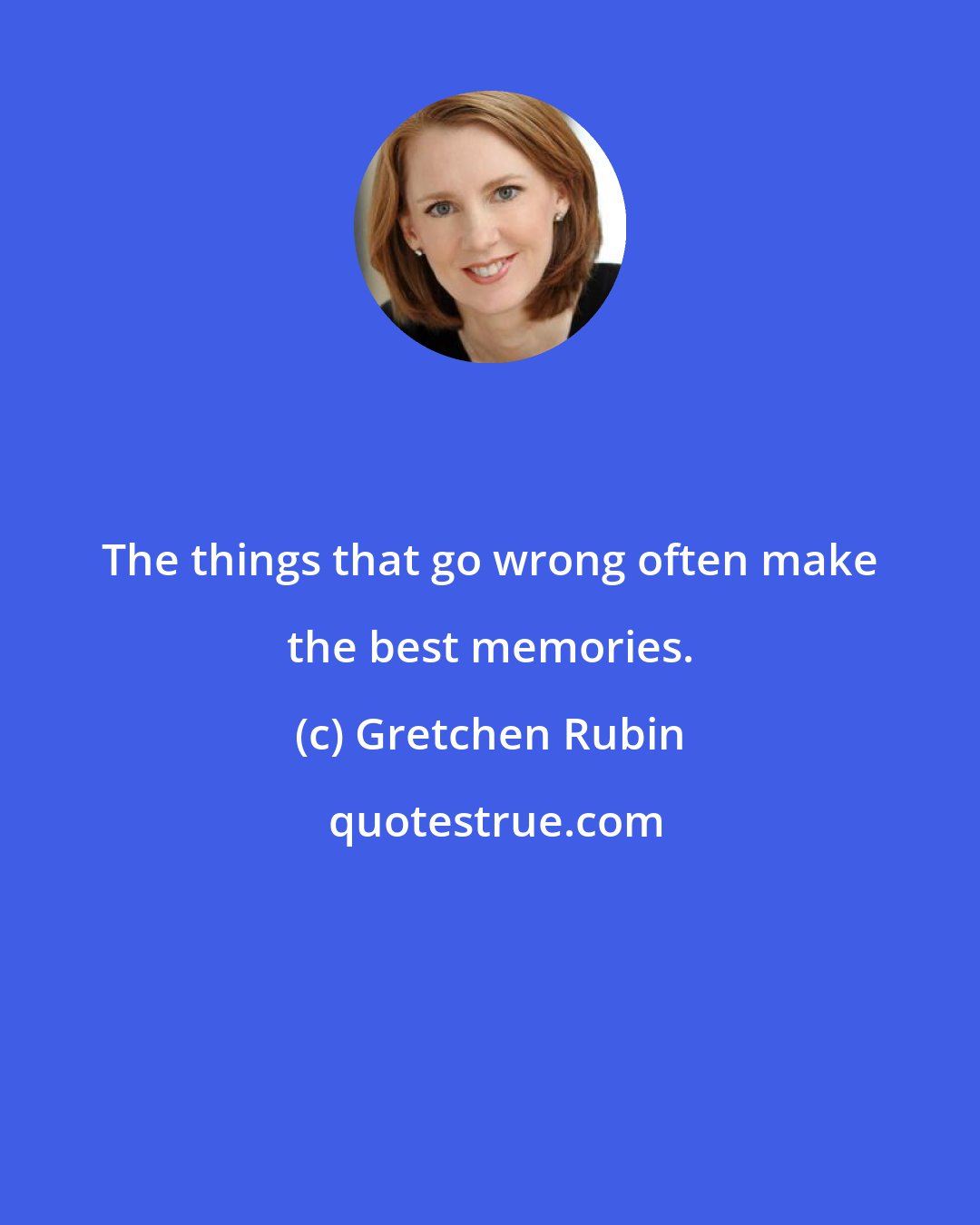 Gretchen Rubin: The things that go wrong often make the best memories.
