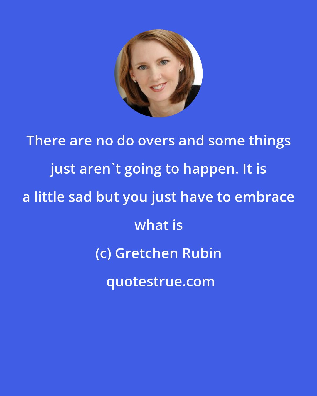 Gretchen Rubin: There are no do overs and some things just aren't going to happen. It is a little sad but you just have to embrace what is