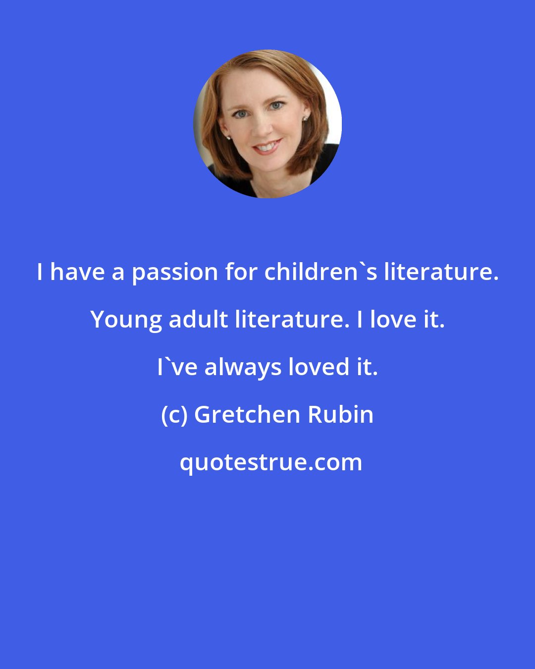 Gretchen Rubin: I have a passion for children's literature. Young adult literature. I love it. I've always loved it.