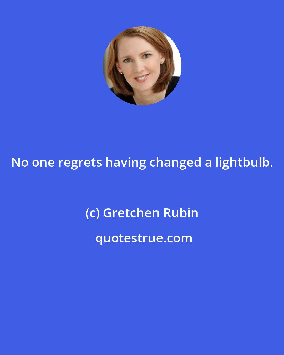 Gretchen Rubin: No one regrets having changed a lightbulb.